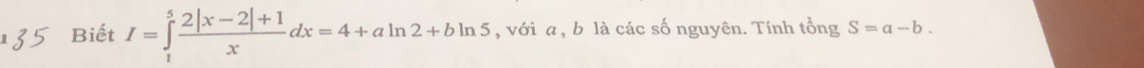 Biết I=∈tlimits _1^(5frac 2|x-2|+1)xdx=4+aln 2+bln 5 , với a , b là các số nguyên. Tính tổng S=a-b.