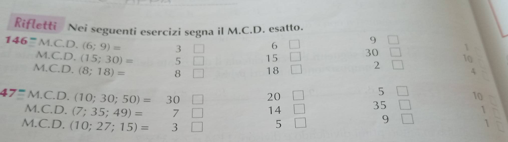 Rifletti Nei seguenti esercizi segna il M.C.D. esatto.
146^=M.C.D.(6;9)=
M.C.D.(15;30)=
3
6
9
30
1
M.C.D.(8;18)=
5
15
10
8
18
2
4
47=M.C.D.(10;30;50)=30
20
5
10
M.C.D.(7;35;49)=7□
14
35
1
M.C.D.(10;27;15)=3□
5
9
1