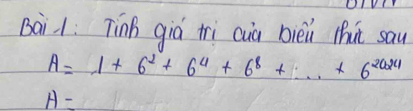 Bai: Tinh giá tri cia bièi thut sau
A=1+6^2+6^4+6^8+...+6^(2024)
A=