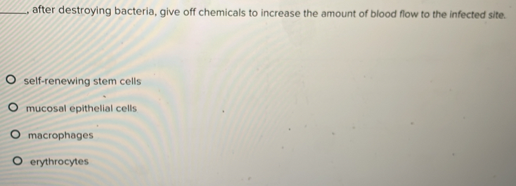 after destroying bacteria, give off chemicals to increase the amount of blood flow to the infected site.
self-renewing stem cells
mucosal epithelial cells
macrophages
erythrocytes