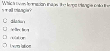 Which transformation maps the large triangle onto the
small triangle?
dilation
reflection
rotation
translation