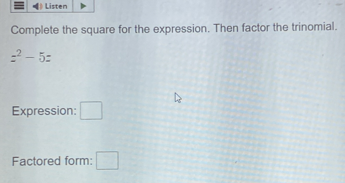 Listen 
Complete the square for the expression. Then factor the trinomial.
z^2-5z
Expression: □ 
Factored form: □