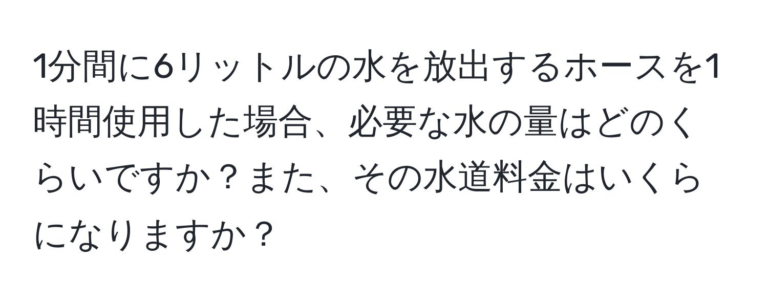 1分間に6リットルの水を放出するホースを1時間使用した場合、必要な水の量はどのくらいですか？また、その水道料金はいくらになりますか？