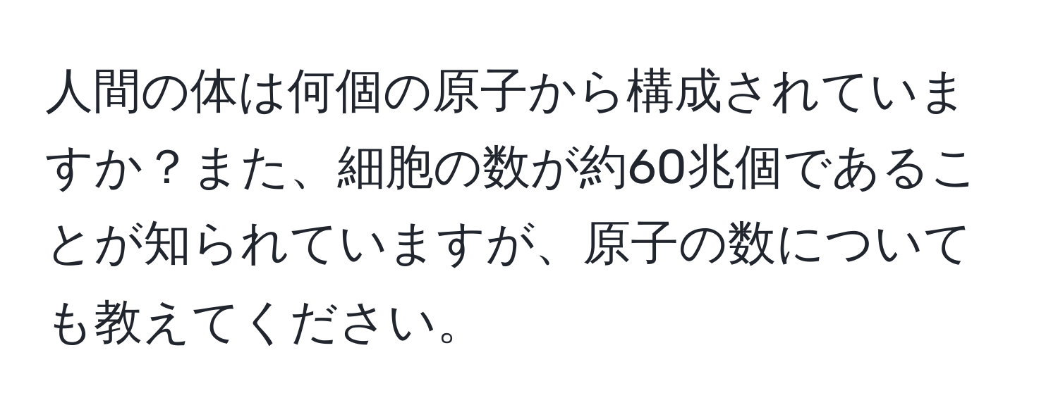 人間の体は何個の原子から構成されていますか？また、細胞の数が約60兆個であることが知られていますが、原子の数についても教えてください。