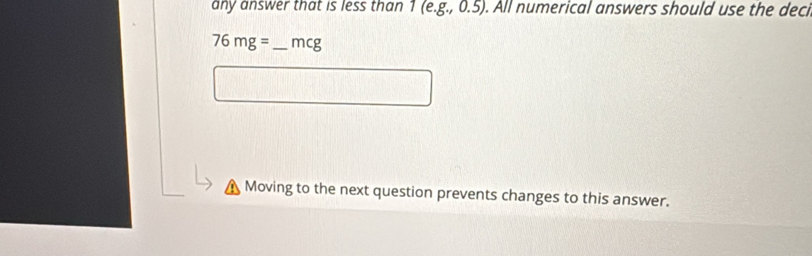 any answer that is less than 1(e.g.,0.5). All numerical answers should use the deci
76mg= _  mcg
Moving to the next question prevents changes to this answer.