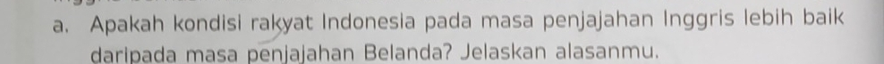 Apakah kondisi rakyat Indonesia pada masa penjajahan Inggris lebih baik 
daripada masa penjajahan Belanda? Jelaskan alasanmu.
