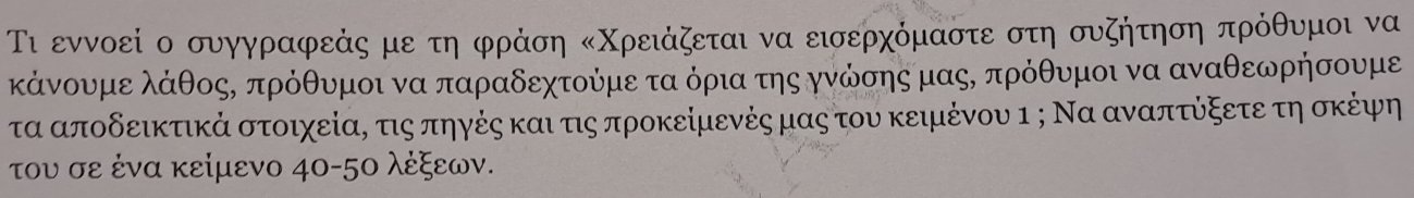 Τι εννοεί ο συγγραφεάς με τη φράση κΧρειάζεται να εισερχόμαστε στη συζήτηση πρόθυμοι να 
κάνουμε λάθος, πρόθυμοι να παραδεχτούμε τα όρια της γνώσηςμας, πρόθυμοι να αναθεωρήσουμε 
τα αποδεικτικά στοιχείαΡ τις πηγές και τις προκείμενέςαμας του κειμένου ι ; Να αναπτύξετεατη οκέψη 
του σε ένα κείμενο 40-5ο λέξεων.