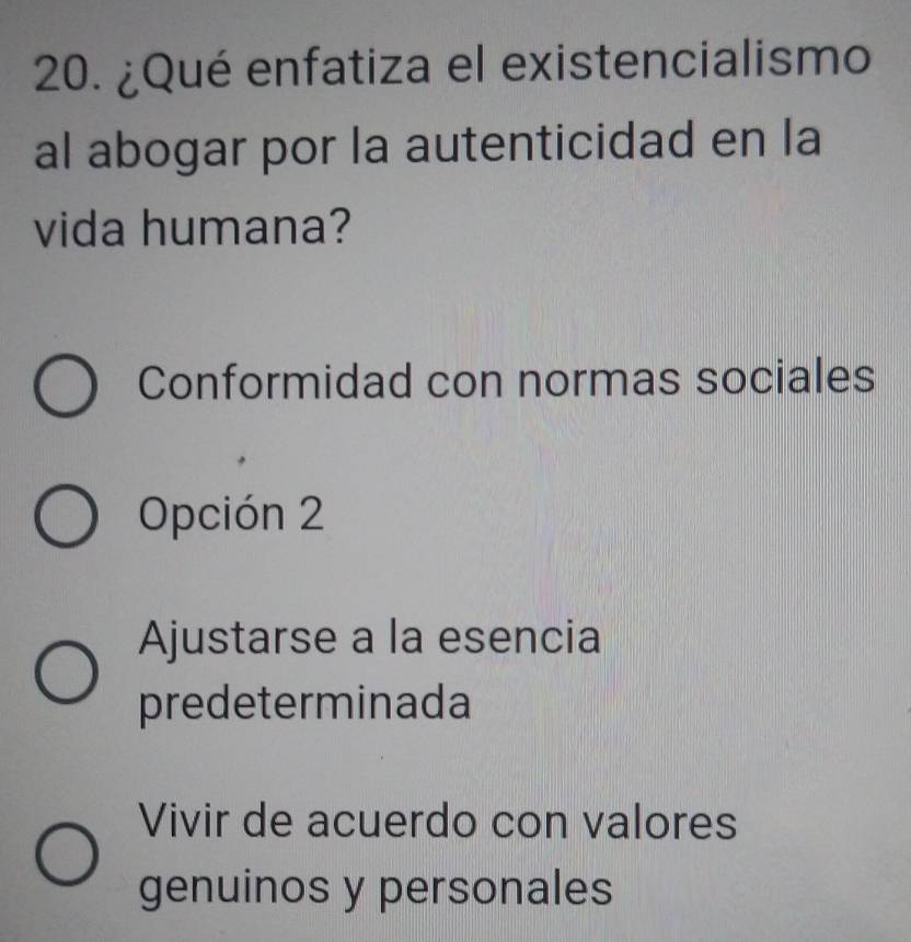 ¿Qué enfatiza el existencialismo
al abogar por la autenticidad en la
vida humana?
Conformidad con normas sociales
Opción 2
Ajustarse a la esencia
predeterminada
Vivir de acuerdo con valores
genuinos y personales