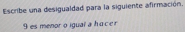 Escribe una desigualdad para la siguiente afirmación. 
9 es menor o igual a hacer