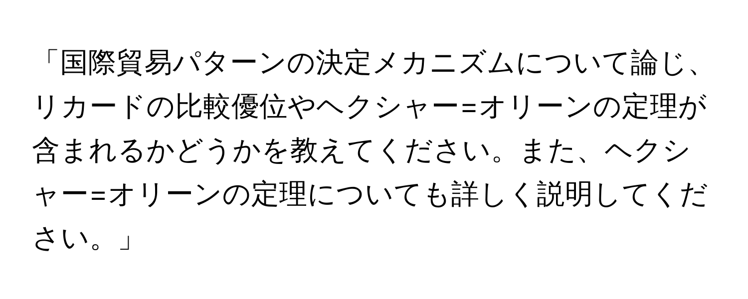 「国際貿易パターンの決定メカニズムについて論じ、リカードの比較優位やヘクシャー=オリーンの定理が含まれるかどうかを教えてください。また、ヘクシャー=オリーンの定理についても詳しく説明してください。」