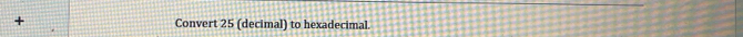 + Convert 25 (decimal) to hexadecimal.