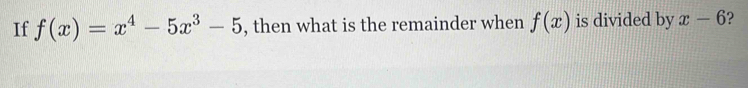 If f(x)=x^4-5x^3-5 , then what is the remainder when f(x) is divided by x-6 ?