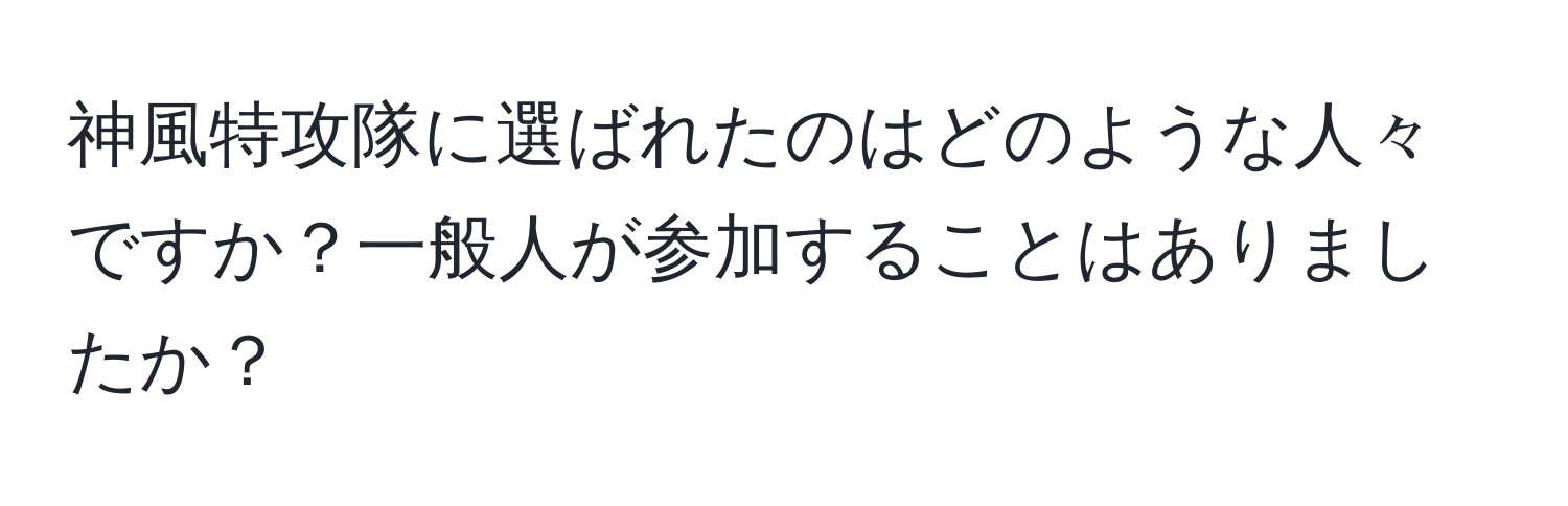 神風特攻隊に選ばれたのはどのような人々ですか？一般人が参加することはありましたか？