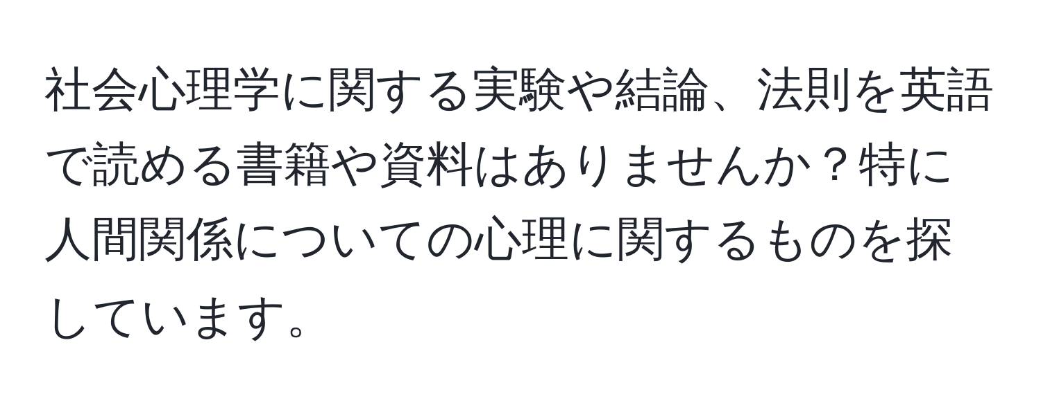 社会心理学に関する実験や結論、法則を英語で読める書籍や資料はありませんか？特に人間関係についての心理に関するものを探しています。