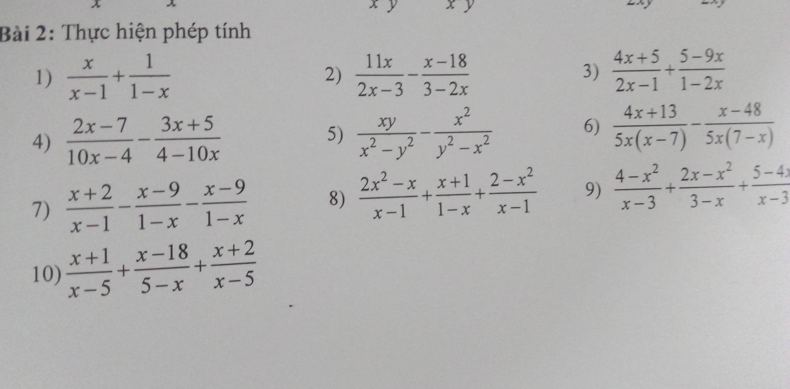 Thực hiện phép tính 
1)  x/x-1 + 1/1-x   11x/2x-3 - (x-18)/3-2x  3)  (4x+5)/2x-1 + (5-9x)/1-2x 
2) 
4)  (2x-7)/10x-4 - (3x+5)/4-10x   xy/x^2-y^2 - x^2/y^2-x^2   (4x+13)/5x(x-7) - (x-48)/5x(7-x) 
5) 
6) 
7)  (x+2)/x-1 - (x-9)/1-x - (x-9)/1-x 
8)  (2x^2-x)/x-1 + (x+1)/1-x + (2-x^2)/x-1  9)  (4-x^2)/x-3 + (2x-x^2)/3-x + (5-4)/x-3 
10)  (x+1)/x-5 + (x-18)/5-x + (x+2)/x-5 