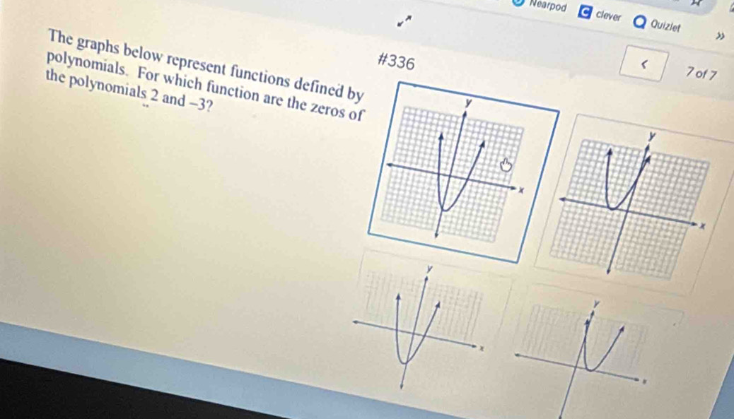 Nearpod C clever Quizlet 
#336 
The graphs below represent functions defined b 
r 7 of 7
polynomials. For which function are the zeros o 
the polynomials 2 and -3?