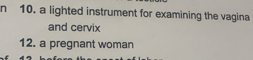 nì 10. a lighted instrument for examining the vagina 
and cervix 
12. a pregnant woman