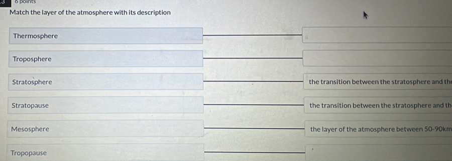Match the layer of the atmosphere with its description
Thermosphere
Troposphere
Stratosphere the transition between the stratosphere and th
Stratopause the transition between the stratosphere and th
Mesosphere the layer of the atmosphere between 50-90km
Tropopause