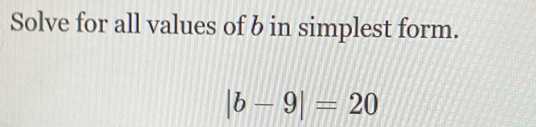 Solve for all values of b in simplest form.
|b-9|=20