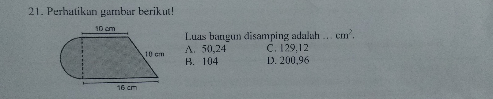 Perhatikan gambar berikut!
Luas bangun disamping adalah _ cm^2.
A. 50, 24
C. 129, 12
B. 104 D. 200,96