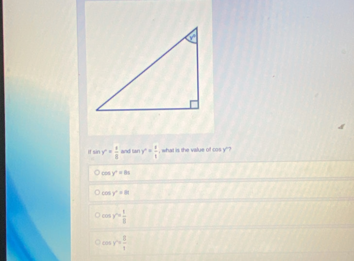 sin y°= s/8  and an y^n= s/t  , what is the value of cos y*?
cos y°=8s
cos y°=8t
cos y°= 1/8 
cos y^2= 8/t 