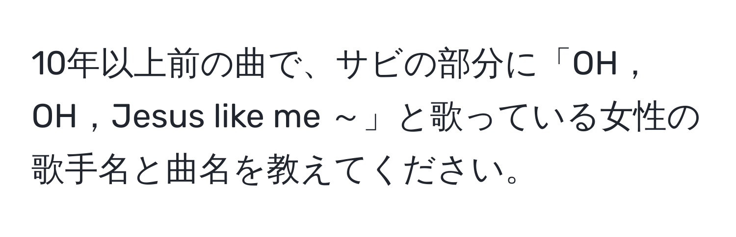 10年以上前の曲で、サビの部分に「OH，OH，Jesus like me ～」と歌っている女性の歌手名と曲名を教えてください。