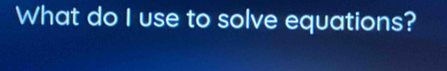 What do I use to solve equations?