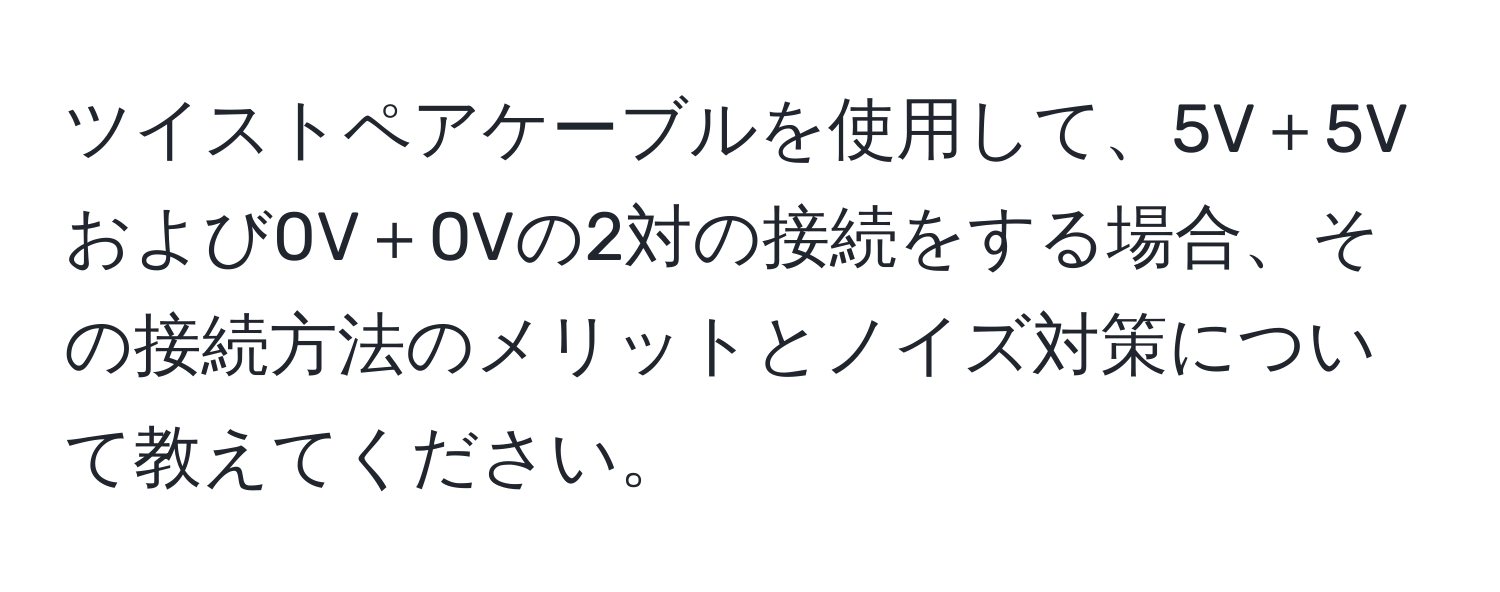 ツイストペアケーブルを使用して、5V＋5Vおよび0V＋0Vの2対の接続をする場合、その接続方法のメリットとノイズ対策について教えてください。