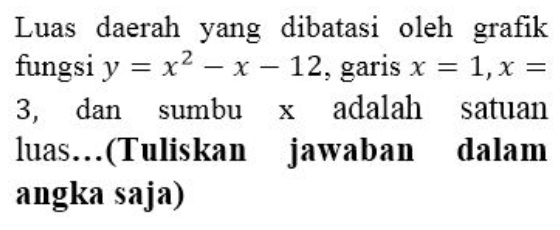 Luas daerah yang dibatasi oleh grafik 
fungsi y=x^2-x-12 , garis x=1, x=
3, dan sumbu x adalah satuan 
luas…(Tuliskan jawaban dalam 
angka saja)