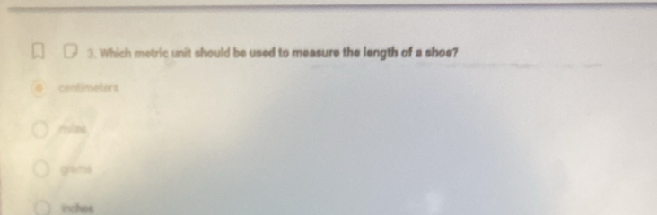 Which metric unit should be used to measure the length of a shoe?
centimeters
mine
grams
inches