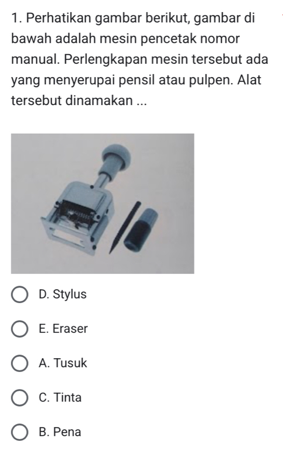 Perhatikan gambar berikut, gambar di
bawah adalah mesin pencetak nomor
manual. Perlengkapan mesin tersebut ada
yang menyerupai pensil atau pulpen. Alat
tersebut dinamakan ...
D. Stylus
E. Eraser
A. Tusuk
C. Tinta
B. Pena