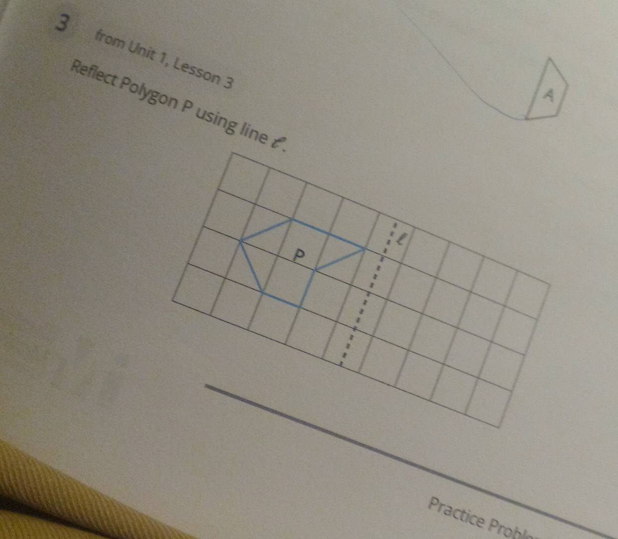 from Unit 1, Lesson 3 
A 
Reflect Polygon P using line 
l
P
Practice Proble