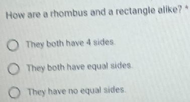 How are a rhombus and a rectangle alike? *
They both have 4 sides.
They both have equal sides.
They have no equal sides.