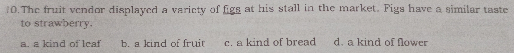 The fruit vendor displayed a variety of figs at his stall in the market. Figs have a similar taste
to strawberry.
a. a kind of leaf b. a kind of fruit c. a kind of bread d. a kind of flower
