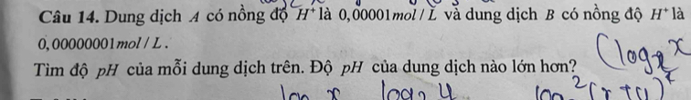 Dung dịch A có nồng độ H là 0,00001mol/ L và dung dịch B có nồng độ H^+1 à
0,00000001mol / L. 
Tìm độ pH của mỗi dung dịch trên. Độ pH của dung dịch nào lớn hơn?