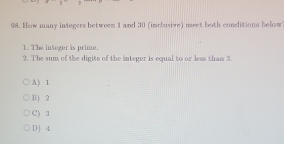 How many integers between 1 and 30 (inclusive) meet both conditions below
1. The integer is prime.
2. The sum of the digits of the integer is equal to or less than 3.
A) 1
B) 2
C) 3
D) 4