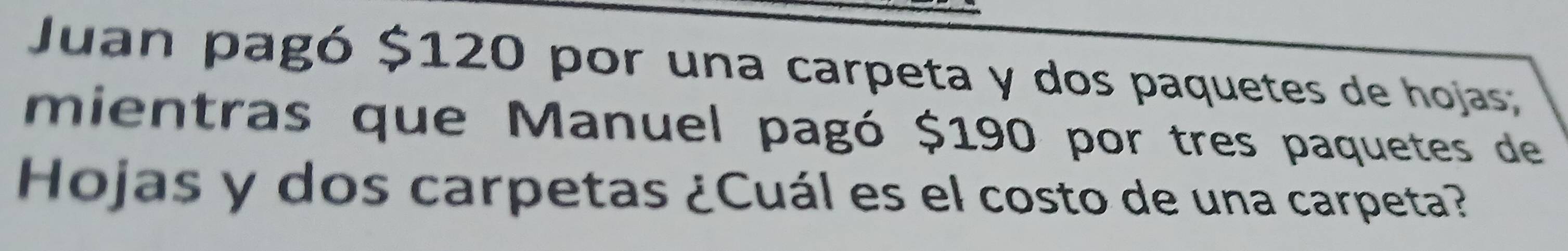 Juan pagó $120 por una carpeta y dos paquetes de hojas; 
mientras que Manuel pagó $190 por tres paquetes de 
Hojas y dos carpetas ¿Cuál es el costo de una carpeta?