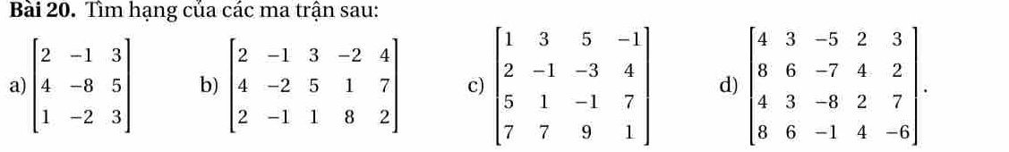 Tìm hạng của các ma trận sau: 
a) beginbmatrix 2&-1&3 4&-8&5 1&-2&3endbmatrix b) beginbmatrix 2&-1&3&-2&4 4&-2&5&1&7 2&-1&1&8&2endbmatrix c) beginbmatrix 1&3&5&-1 2&-1&-3&4 5&1&-1&7 7&7&9&1endbmatrix d) beginbmatrix 4&3&-5&2&3 8&6&-7&4&2 4&3&-8&2&7 8&6&-1&4&-6endbmatrix.