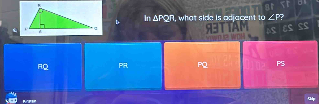 In △ PQR , what side is adjacent to ∠ P ?
RQ
PR
PQ
PS
Kirsten Skip