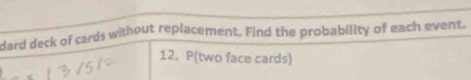 dard deck of cards without replacement. Find the probability of each event. 
12. P(two face cards)