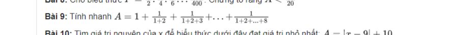 2· 4· 2^6·s 400 : Chung tổ Tang 20 
Bài 9: Tính nhanh A=1+ 1/1+2 + 1/1+2+3 +...+ 1/1+2+...+8 
Bài 10: Tìm giá trị nguyồn của x đổ biểu thức dưới đây đạt giả trị nhỏ nhất 4-|x-0|+10