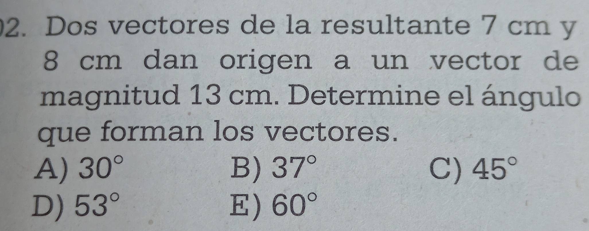 Dos vectores de la resultante 7 cm y
8 cm dan origen a un vector de
magnitud 13 cm. Determine el ángulo
que forman los vectores.
A) 30° B) 37° C) 45°
D) 53° E) 60°