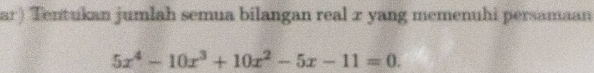 ar) Tentukan jumlah semua bilangan real x yang memenuhi persamaan
5x^4-10x^3+10x^2-5x-11=0.