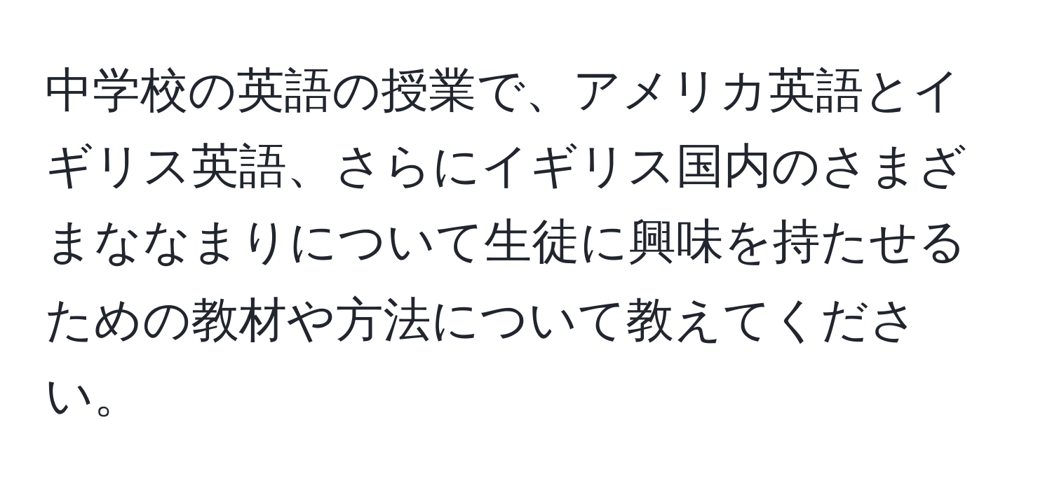 中学校の英語の授業で、アメリカ英語とイギリス英語、さらにイギリス国内のさまざまななまりについて生徒に興味を持たせるための教材や方法について教えてください。