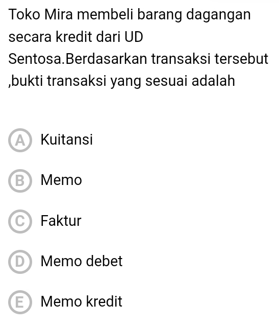 Toko Mira membeli barang dagangan
secara kredit dari UD
Sentosa.Berdasarkan transaksi tersebut
,bukti transaksi yang sesuai adalah
A Kuitansi
B Memo
Faktur
D Memo debet
: Memo kredit