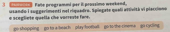 PAIRWORK Fate programmi per il prossimo weekend, 
usando i suggerimenti nel riquadro. Spiegate quali attività vi piacciono 
e scegliete quella che vorreste fare. 
go shopping go to a beach play football go to the cinema go cycling