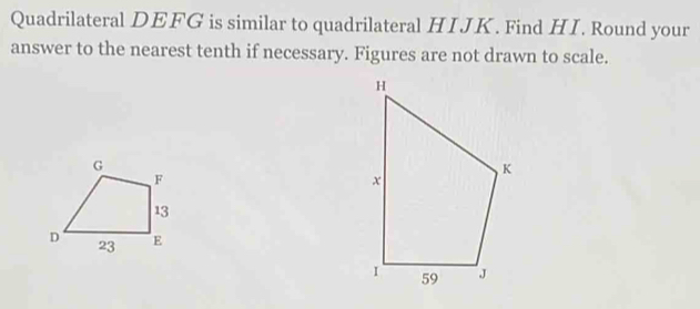 Quadrilateral DEFG is similar to quadrilateral HIJK. Find HI. Round your 
answer to the nearest tenth if necessary. Figures are not drawn to scale.