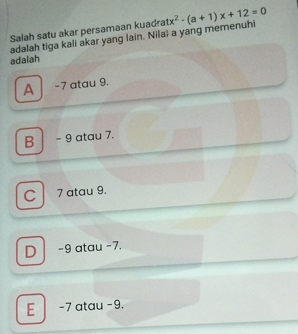 Salah satu akar persamaan kuadrat
adalah tiga kali akar yang lain. Nilai a yang memenuhi x^2-(a+1)x+12=0
adalah
A -7 atau 9.
B - 9 atau 7.
C 7 atau 9.
D -9 atau −7.
E -7 atau - 9.