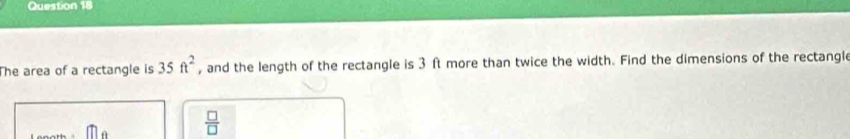 he area of a rectangle is 35ft^2 , and the length of the rectangle is 3 ft more than twice the width. Find the dimensions of the rectangl
 □ /□  