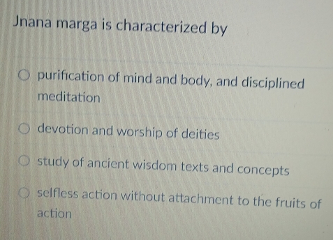 Jnana marga is characterized by
purification of mind and body, and disciplined
meditation
devotion and worship of deities
study of ancient wisdom texts and concepts
selfless action without attachment to the fruits of
action